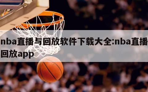 nba直播与回放软件下载大全:nba直播回放app