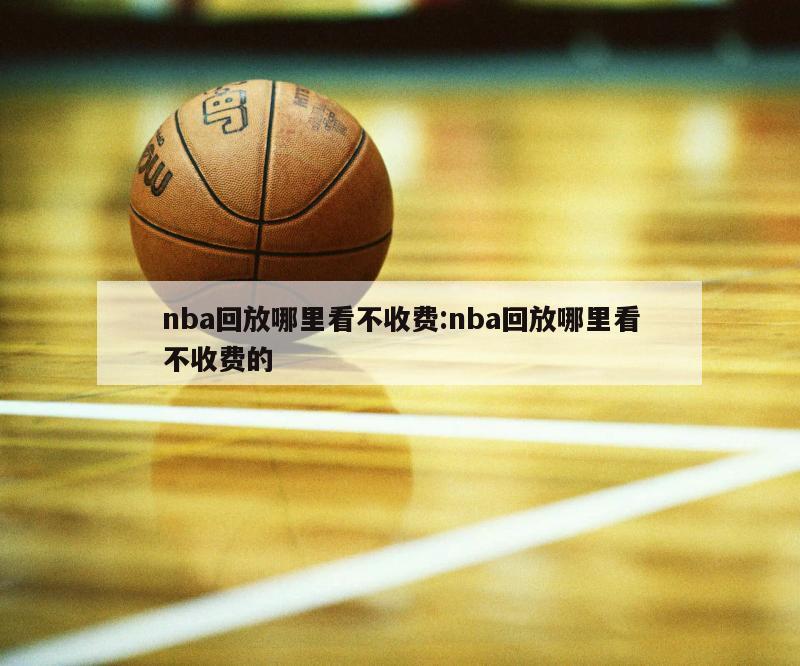 nba回放哪里看不收费:nba回放哪里看不收费的