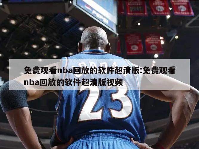 免费观看nba回放的软件超清版:免费观看nba回放的软件超清版视频