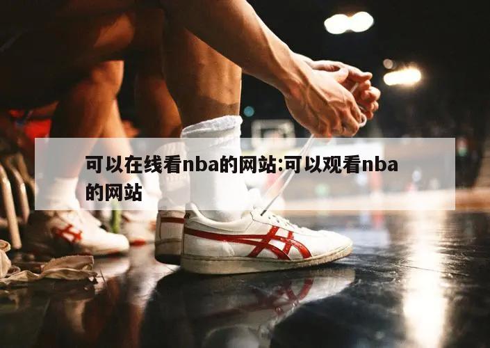 可以在线看nba的网站:可以观看nba 的网站