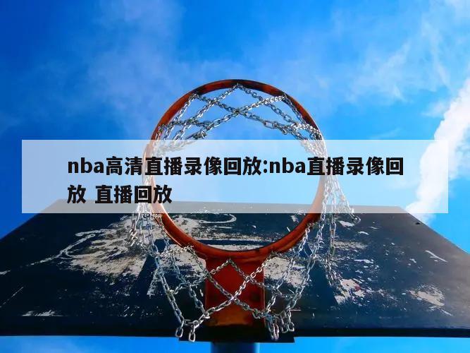 nba高清直播录像回放:nba直播录像回放 直播回放