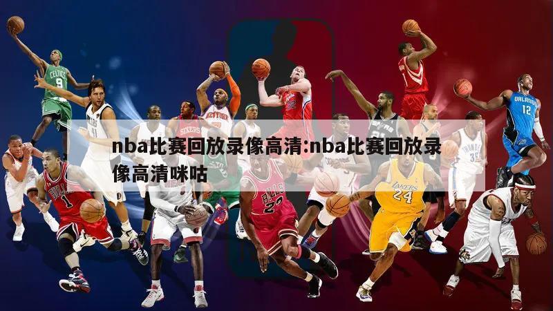 nba比赛回放录像高清:nba比赛回放录像高清咪咕