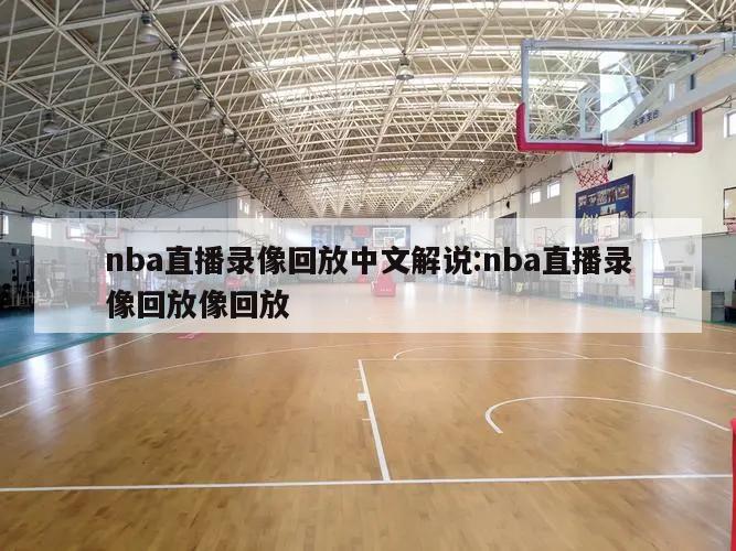 nba直播录像回放中文解说:nba直播录像回放像回放