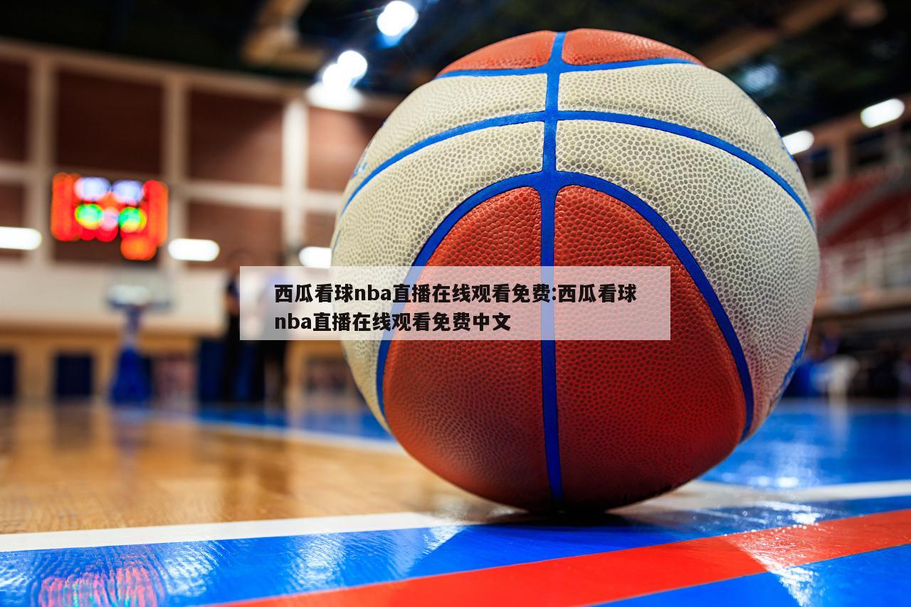 西瓜看球nba直播在线观看免费:西瓜看球nba直播在线观看免费中文