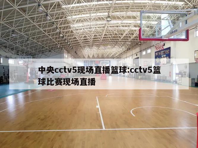 中央cctv5现场直播篮球:cctv5篮球比赛现场直播