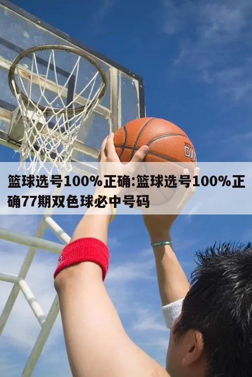 篮球选号100%正确:篮球选号100%正确77期双色球必中号码