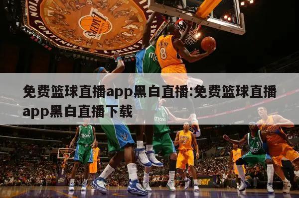 免费篮球直播app黑白直播:免费篮球直播app黑白直播下载