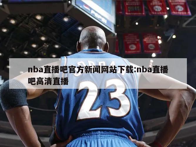 nba直播吧官方新闻网站下载:nba直播吧高清直播