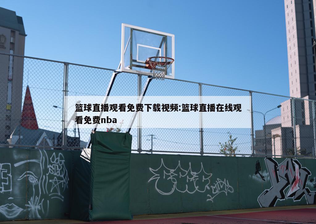 篮球直播观看免费下载视频:篮球直播在线观看免费nba