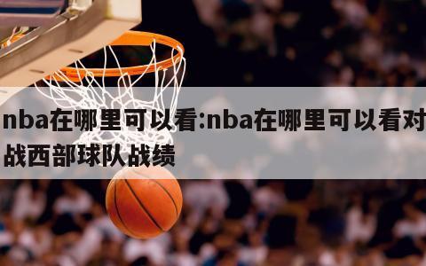 nba在哪里可以看:nba在哪里可以看对战西部球队战绩